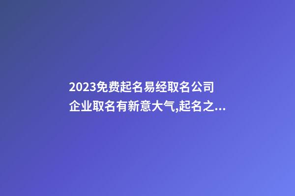 2023免费起名易经取名公司 企业取名有新意大气,起名之家-第1张-公司起名-玄机派